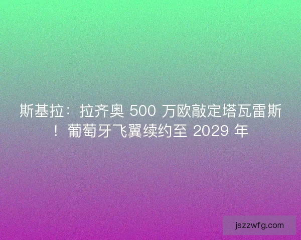 斯基拉：拉齐奥 500 万欧敲定塔瓦雷斯！葡萄牙飞翼续约至 2029 年