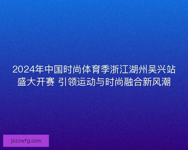 2024年中国时尚体育季浙江湖州吴兴站盛大开赛 引领运动与时尚融合新风潮