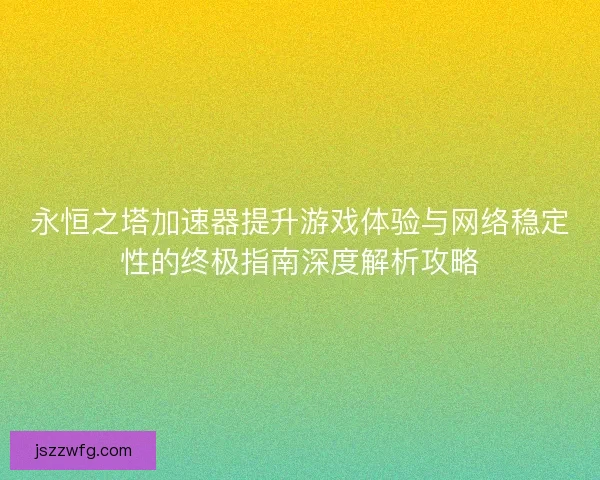 永恒之塔加速器提升游戏体验与网络稳定性的终极指南深度解析攻略