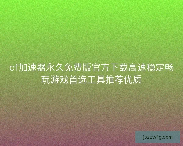 cf加速器永久免费版官方下载高速稳定畅玩游戏首选工具推荐优质