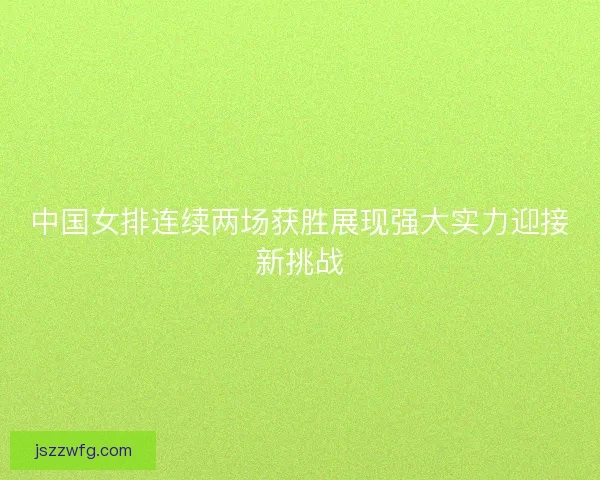 中国女排连续两场获胜展现强大实力迎接新挑战