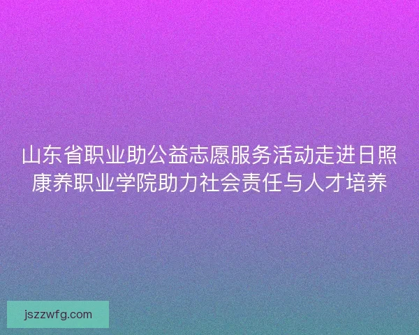 山东省职业助公益志愿服务活动走进日照康养职业学院助力社会责任与人才培养