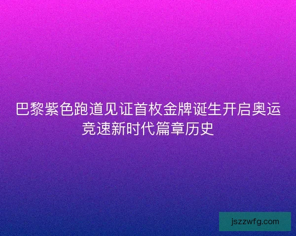 巴黎紫色跑道见证首枚金牌诞生开启奥运竞速新时代篇章历史